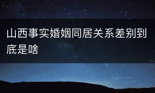 山西事实婚姻同居关系差别到底是啥