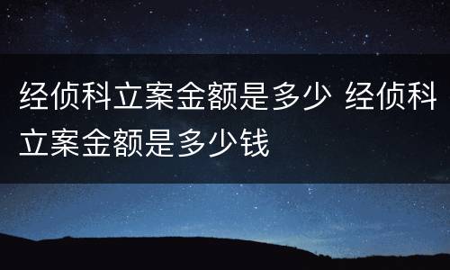 经侦科立案金额是多少 经侦科立案金额是多少钱