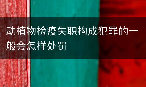 动植物检疫失职构成犯罪的一般会怎样处罚