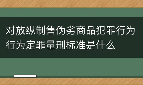 对放纵制售伪劣商品犯罪行为行为定罪量刑标准是什么