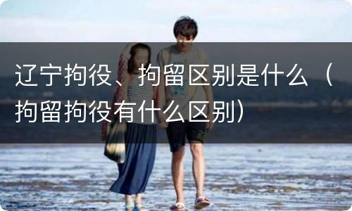 辽宁拘役、拘留区别是什么（拘留拘役有什么区别）