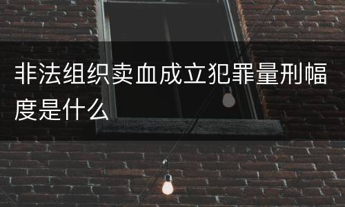 非法组织卖血成立犯罪量刑幅度是什么
