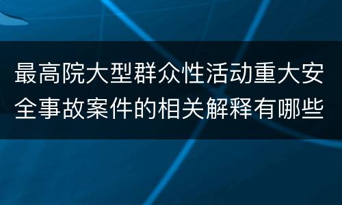 最高院大型群众性活动重大安全事故案件的相关解释有哪些内容