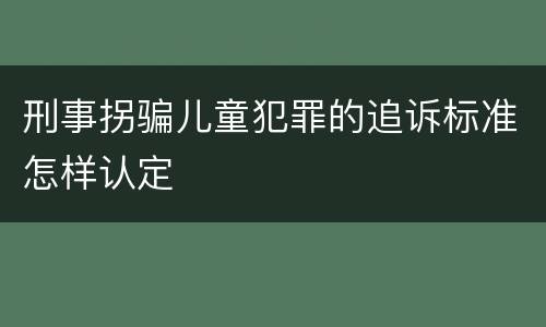 刑事拐骗儿童犯罪的追诉标准怎样认定