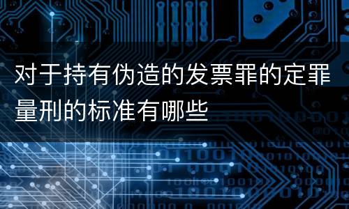 对于持有伪造的发票罪的定罪量刑的标准有哪些