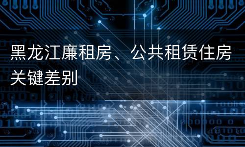 黑龙江廉租房、公共租赁住房关键差别