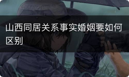 山西同居关系事实婚姻要如何区别