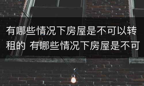 有哪些情况下房屋是不可以转租的 有哪些情况下房屋是不可以转租的呢
