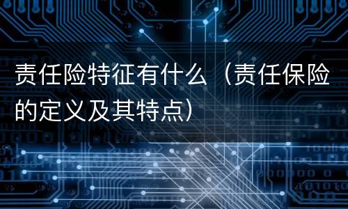 责任险特征有什么（责任保险的定义及其特点）