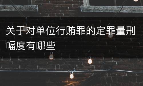 关于对单位行贿罪的定罪量刑幅度有哪些