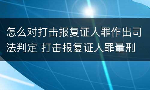 怎么对打击报复证人罪作出司法判定 打击报复证人罪量刑