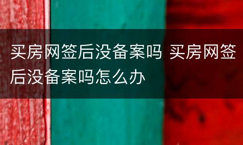 买房网签后没备案吗 买房网签后没备案吗怎么办