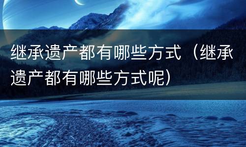 继承遗产都有哪些方式（继承遗产都有哪些方式呢）