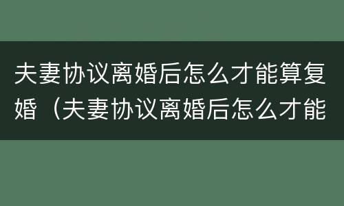 夫妻协议离婚后怎么才能算复婚（夫妻协议离婚后怎么才能算复婚呢）