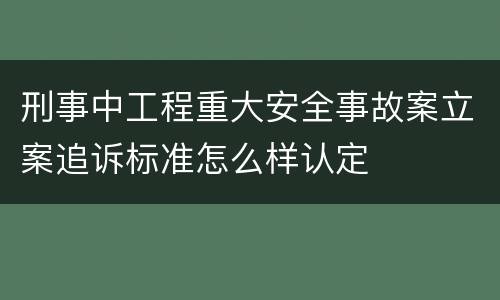刑事中工程重大安全事故案立案追诉标准怎么样认定