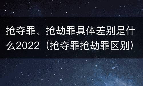 抢夺罪、抢劫罪具体差别是什么2022（抢夺罪抢劫罪区别）