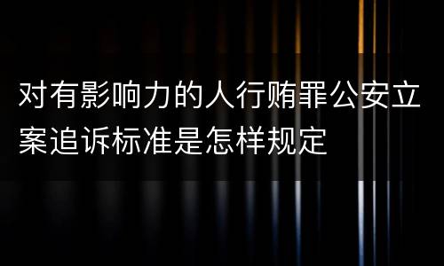 对有影响力的人行贿罪公安立案追诉标准是怎样规定