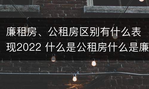 廉租房、公租房区别有什么表现2022 什么是公租房什么是廉租房