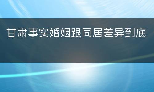 甘肃事实婚姻跟同居差异到底