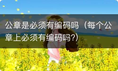公章是必须有编码吗（每个公章上必须有编码吗?）