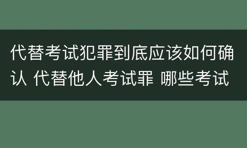 代替考试犯罪到底应该如何确认 代替他人考试罪 哪些考试