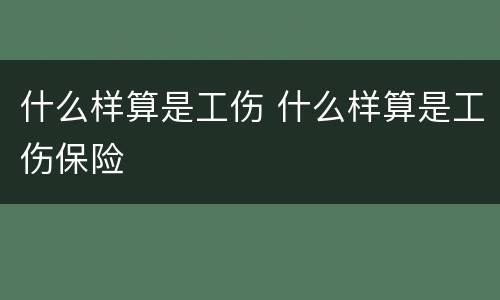 什么样算是工伤 什么样算是工伤保险