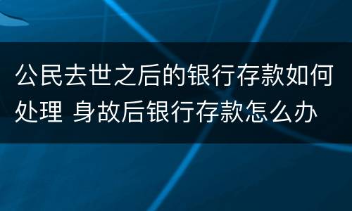 公民去世之后的银行存款如何处理 身故后银行存款怎么办