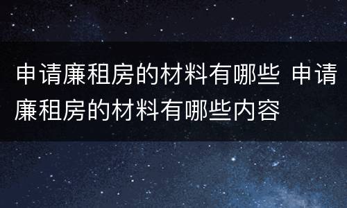 申请廉租房的材料有哪些 申请廉租房的材料有哪些内容