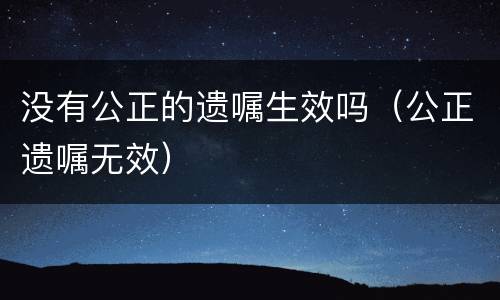 没有公正的遗嘱生效吗（公正遗嘱无效）