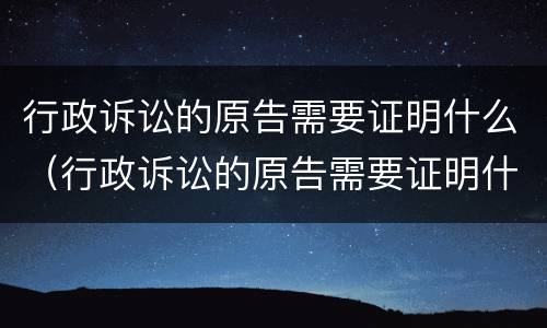 行政诉讼的原告需要证明什么（行政诉讼的原告需要证明什么吗）