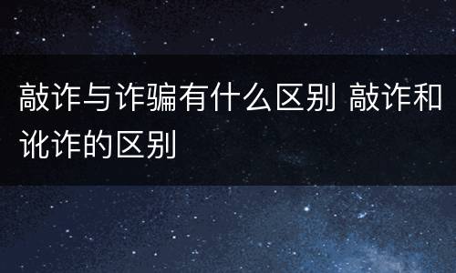 敲诈与诈骗有什么区别 敲诈和讹诈的区别