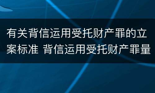 有关背信运用受托财产罪的立案标准 背信运用受托财产罪量刑标准