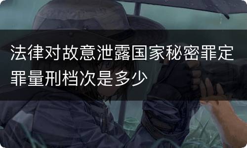 法律对故意泄露国家秘密罪定罪量刑档次是多少