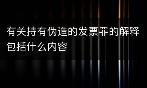 有关持有伪造的发票罪的解释包括什么内容