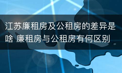 江苏廉租房及公租房的差异是啥 廉租房与公租房有何区别