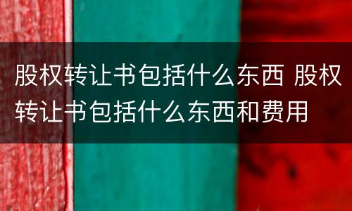 股权转让书包括什么东西 股权转让书包括什么东西和费用