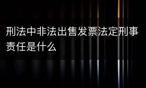 刑法中非法出售发票法定刑事责任是什么