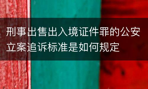 刑事出售出入境证件罪的公安立案追诉标准是如何规定