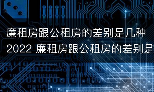 廉租房跟公租房的差别是几种2022 廉租房跟公租房的差别是几种2022年的