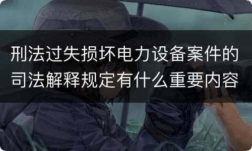 刑法过失损坏电力设备案件的司法解释规定有什么重要内容