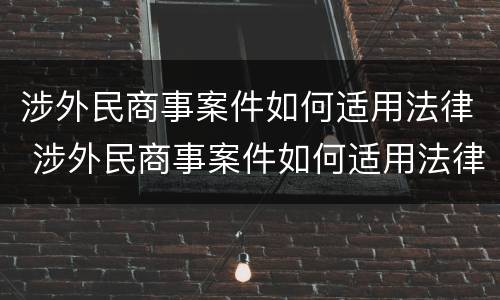 涉外民商事案件如何适用法律 涉外民商事案件如何适用法律条文