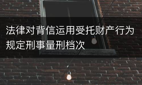 法律对背信运用受托财产行为规定刑事量刑档次