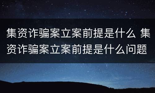 集资诈骗案立案前提是什么 集资诈骗案立案前提是什么问题