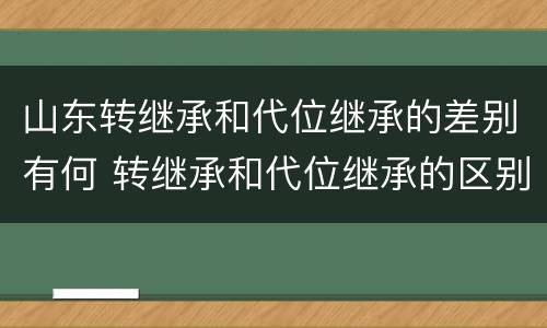 山东转继承和代位继承的差别有何 转继承和代位继承的区别