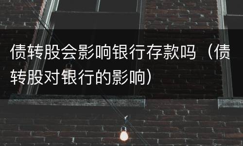 债转股会影响银行存款吗（债转股对银行的影响）