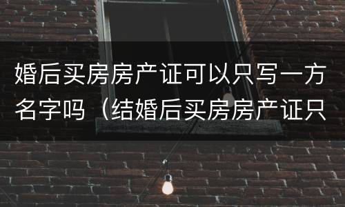 婚后买房房产证可以只写一方名字吗（结婚后买房房产证只写一方名字）
