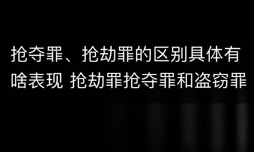 抢夺罪、抢劫罪的区别具体有啥表现 抢劫罪抢夺罪和盗窃罪的区别
