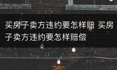 买房子卖方违约要怎样赔 买房子卖方违约要怎样赔偿