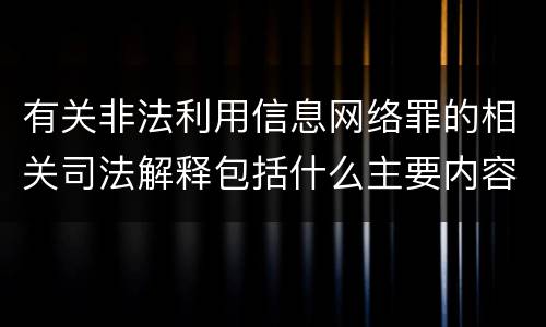有关非法利用信息网络罪的相关司法解释包括什么主要内容