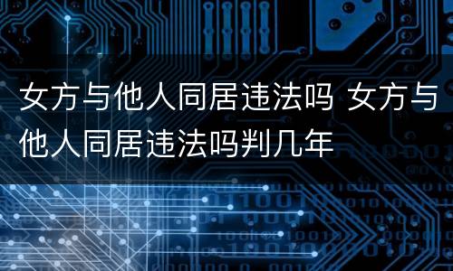 女方与他人同居违法吗 女方与他人同居违法吗判几年